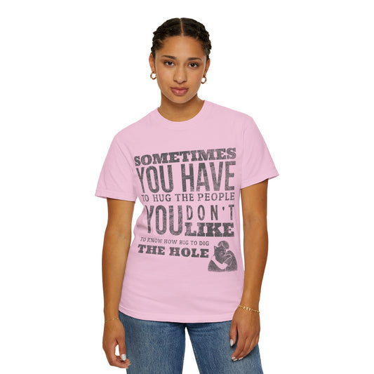 SOMETIMES YOU HAVE TO HUG THE PEOPLE YOU DON'T LIKE TO KNOW HOW BIG TO DIG THE HOLE T-SHIRT