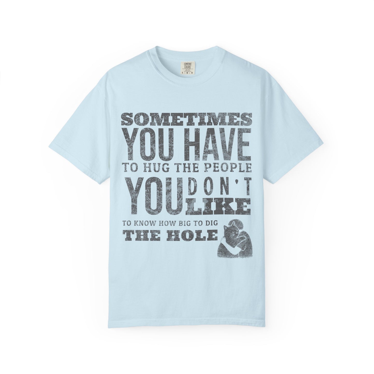 SOMETIMES YOU HAVE TO HUG THE PEOPLE YOU DON'T LIKE TO KNOW HOW BIG TO DIG THE HOLE T-SHIRT