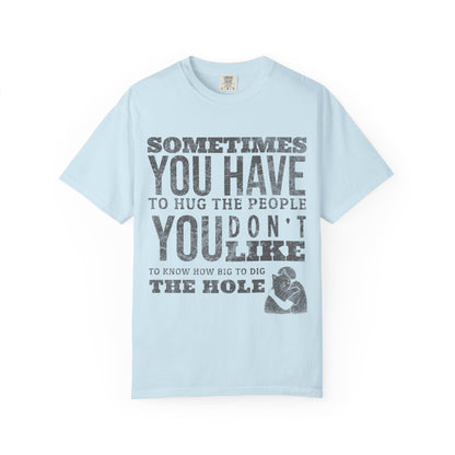 SOMETIMES YOU HAVE TO HUG THE PEOPLE YOU DON'T LIKE TO KNOW HOW BIG TO DIG THE HOLE T-SHIRT