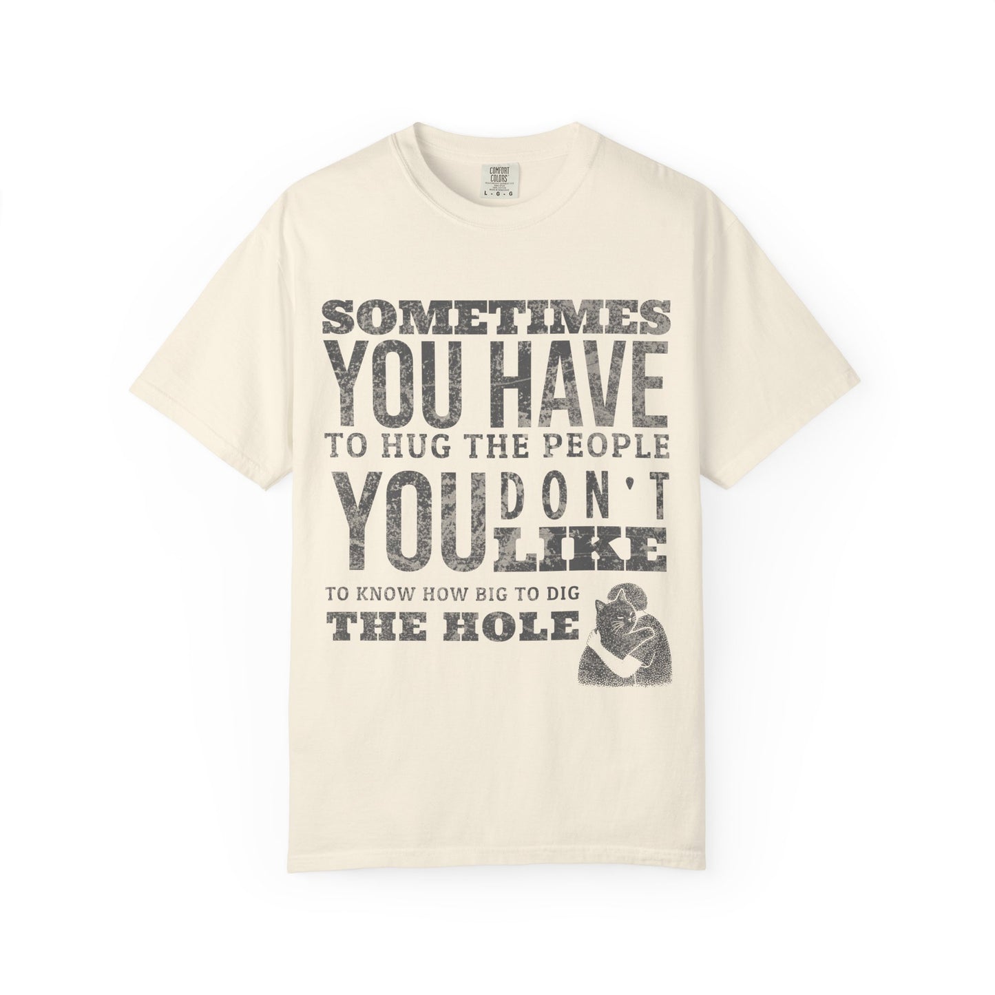 SOMETIMES YOU HAVE TO HUG THE PEOPLE YOU DON'T LIKE TO KNOW HOW BIG TO DIG THE HOLE T-SHIRT