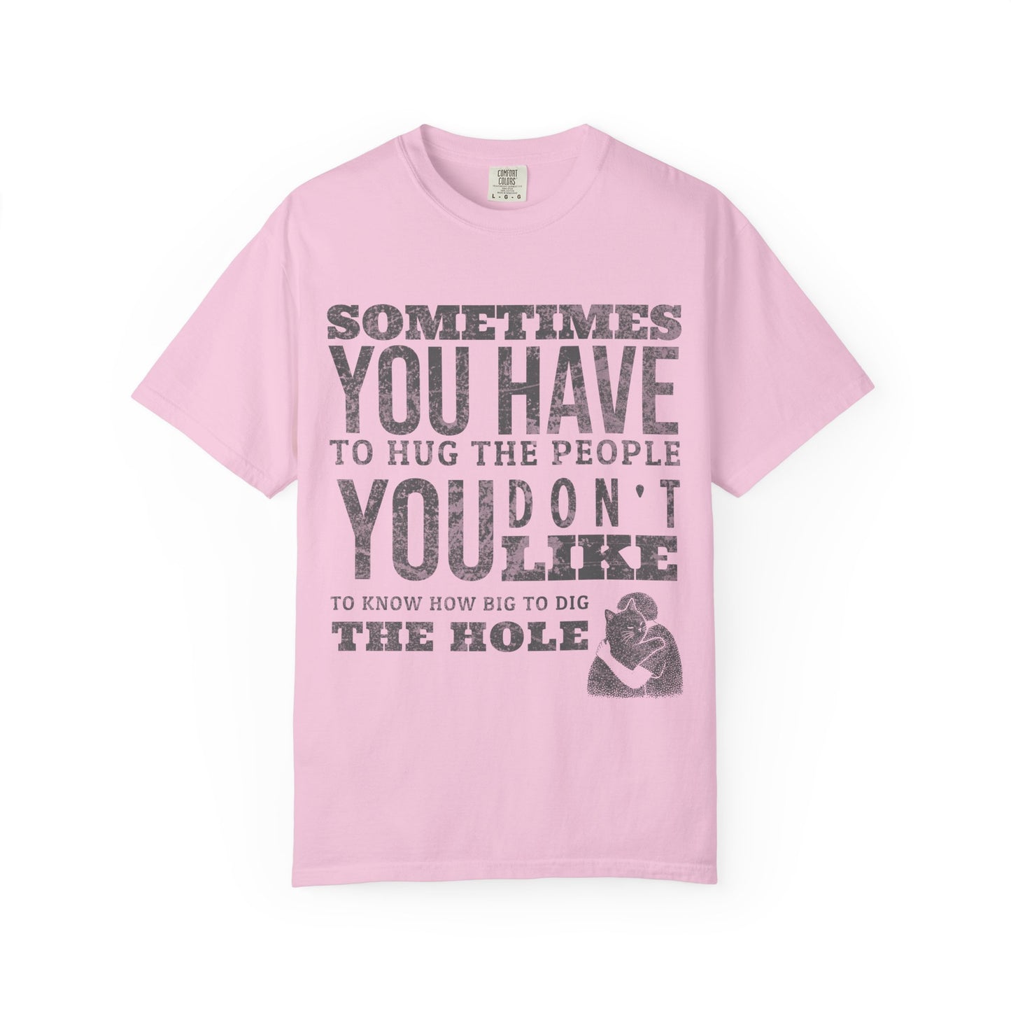 SOMETIMES YOU HAVE TO HUG THE PEOPLE YOU DON'T LIKE TO KNOW HOW BIG TO DIG THE HOLE T-SHIRT