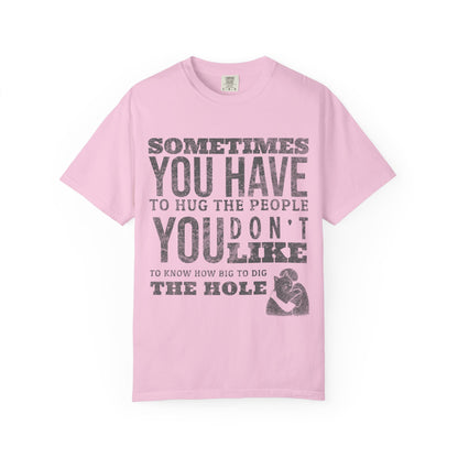 SOMETIMES YOU HAVE TO HUG THE PEOPLE YOU DON'T LIKE TO KNOW HOW BIG TO DIG THE HOLE T-SHIRT