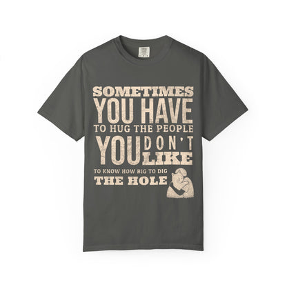 SOMETIMES YOU HAVE TO HUG THE PEOPLE YOU DON'T LIKE TO KNOW HOW BIG TO DIG THE HOLE T-SHIRT