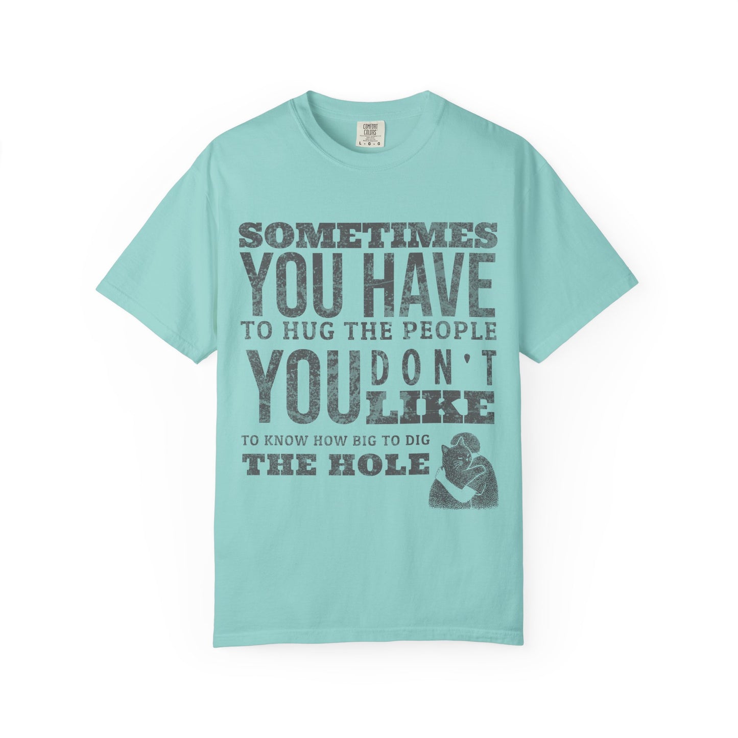 SOMETIMES YOU HAVE TO HUG THE PEOPLE YOU DON'T LIKE TO KNOW HOW BIG TO DIG THE HOLE T-SHIRT
