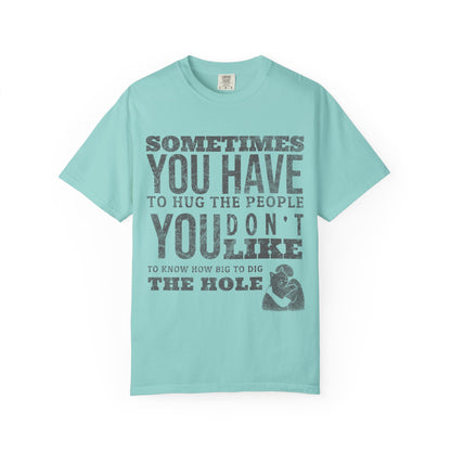 SOMETIMES YOU HAVE TO HUG THE PEOPLE YOU DON'T LIKE TO KNOW HOW BIG TO DIG THE HOLE T-SHIRT