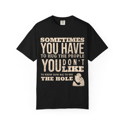 SOMETIMES YOU HAVE TO HUG THE PEOPLE YOU DON'T LIKE TO KNOW HOW BIG TO DIG THE HOLE T-SHIRT
