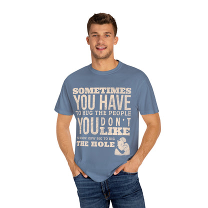 SOMETIMES YOU HAVE TO HUG THE PEOPLE YOU DON'T LIKE TO KNOW HOW BIG TO DIG THE HOLE T-SHIRT