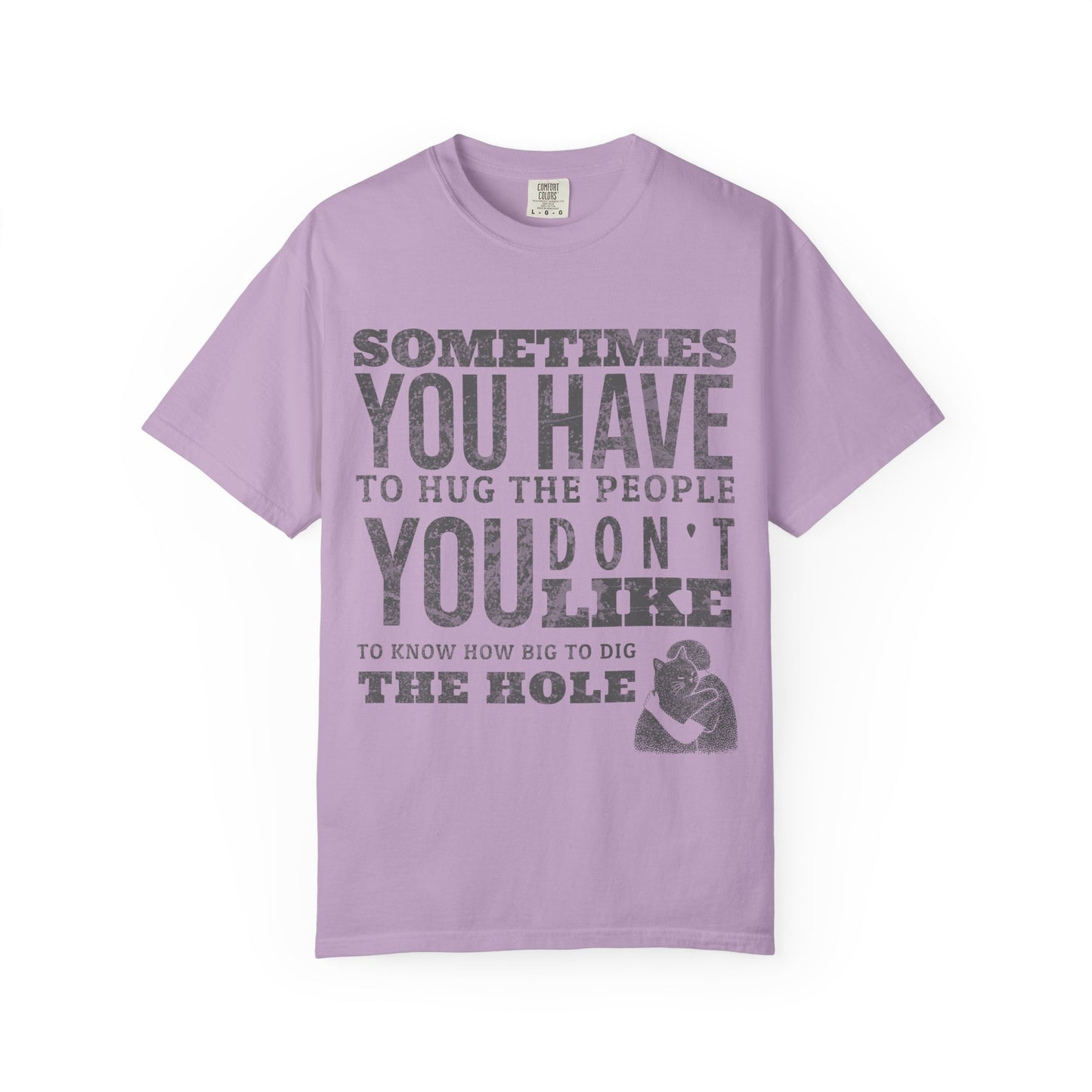 SOMETIMES YOU HAVE TO HUG THE PEOPLE YOU DON'T LIKE TO KNOW HOW BIG TO DIG THE HOLE T-SHIRT