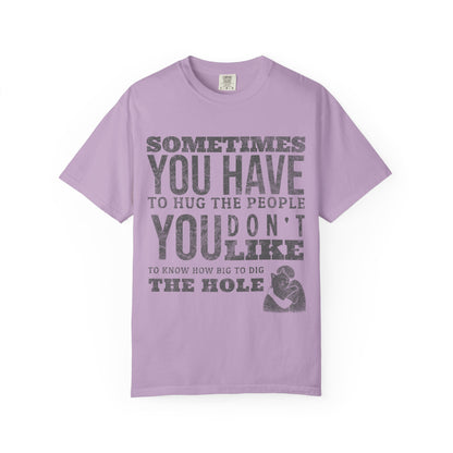 SOMETIMES YOU HAVE TO HUG THE PEOPLE YOU DON'T LIKE TO KNOW HOW BIG TO DIG THE HOLE T-SHIRT