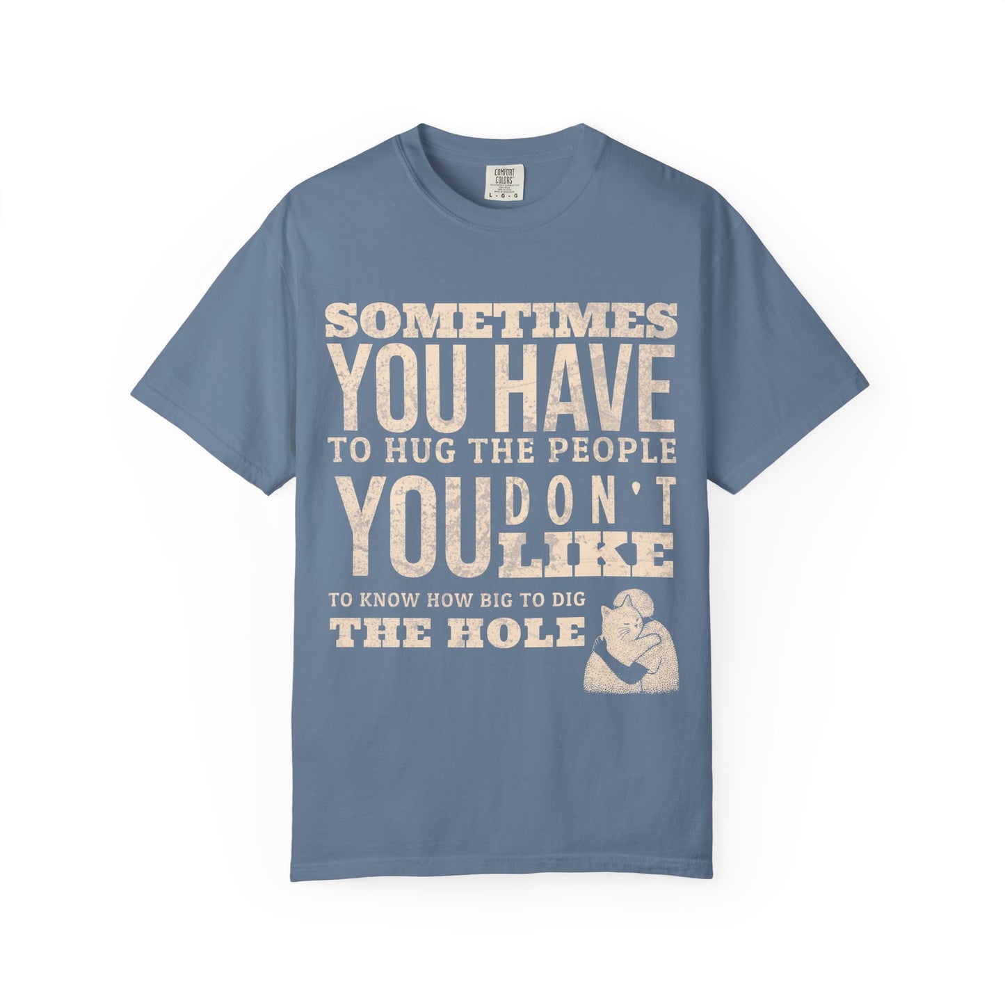 SOMETIMES YOU HAVE TO HUG THE PEOPLE YOU DON'T LIKE TO KNOW HOW BIG TO DIG THE HOLE T-SHIRT