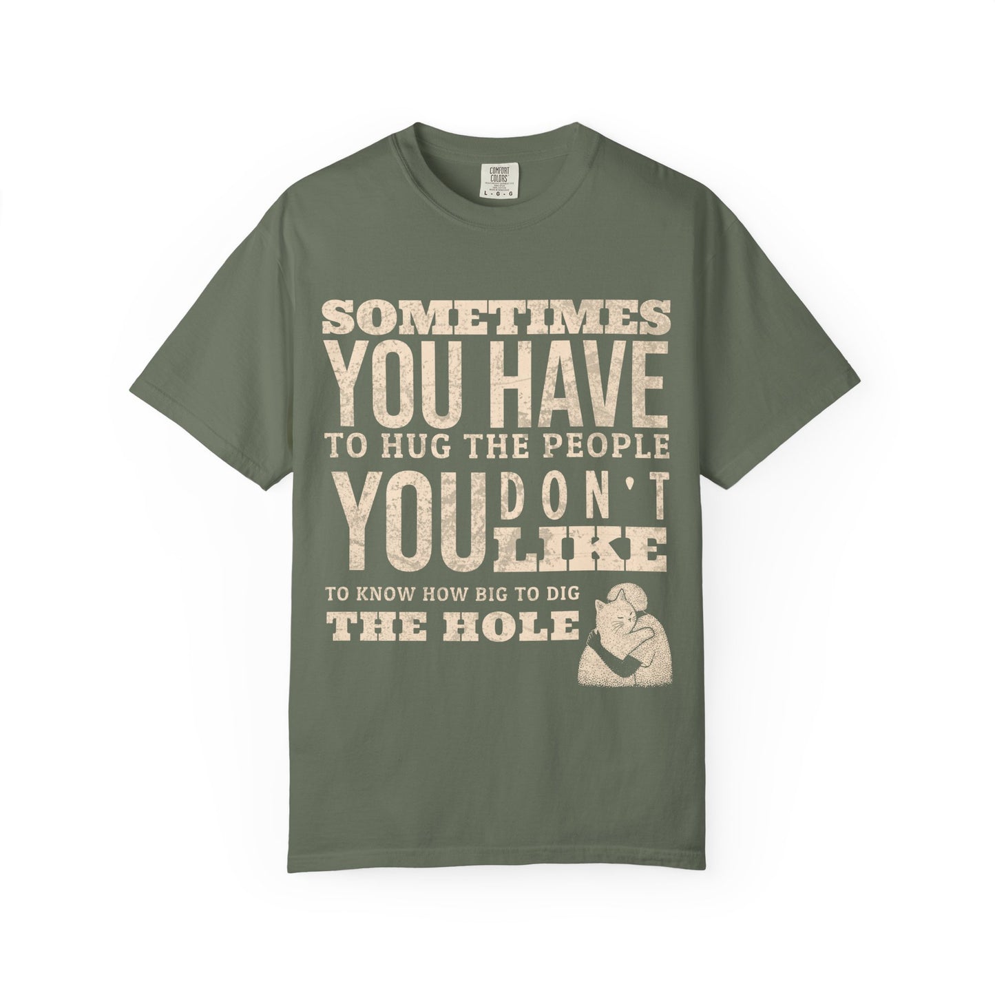 SOMETIMES YOU HAVE TO HUG THE PEOPLE YOU DON'T LIKE TO KNOW HOW BIG TO DIG THE HOLE T-SHIRT