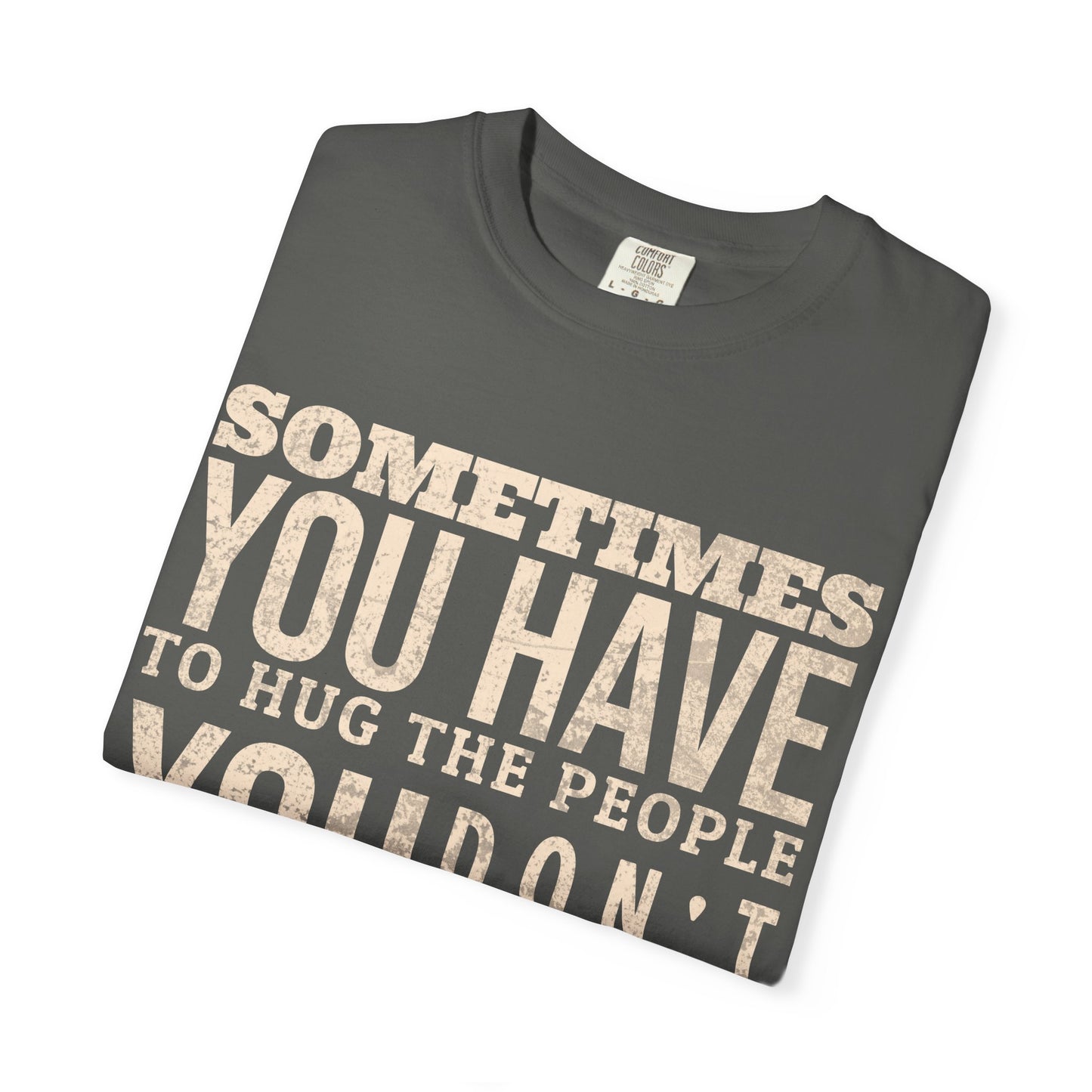 SOMETIMES YOU HAVE TO HUG THE PEOPLE YOU DON'T LIKE TO KNOW HOW BIG TO DIG THE HOLE T-SHIRT