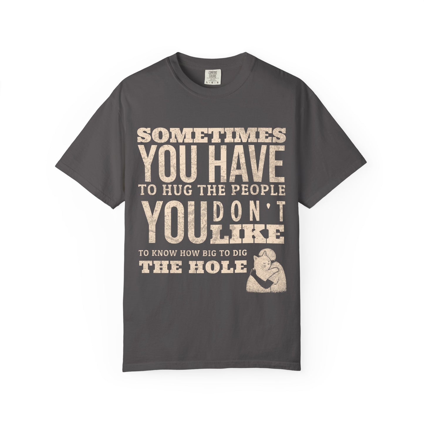 SOMETIMES YOU HAVE TO HUG THE PEOPLE YOU DON'T LIKE TO KNOW HOW BIG TO DIG THE HOLE T-SHIRT
