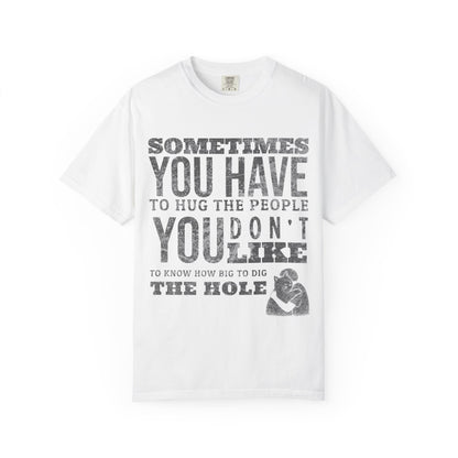 SOMETIMES YOU HAVE TO HUG THE PEOPLE YOU DON'T LIKE TO KNOW HOW BIG TO DIG THE HOLE T-SHIRT