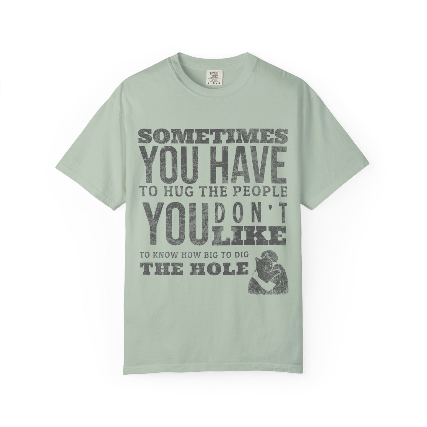 SOMETIMES YOU HAVE TO HUG THE PEOPLE YOU DON'T LIKE TO KNOW HOW BIG TO DIG THE HOLE T-SHIRT