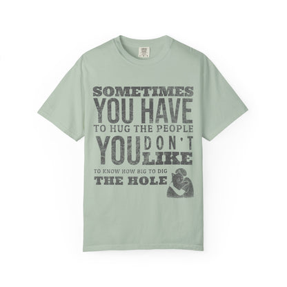 SOMETIMES YOU HAVE TO HUG THE PEOPLE YOU DON'T LIKE TO KNOW HOW BIG TO DIG THE HOLE T-SHIRT