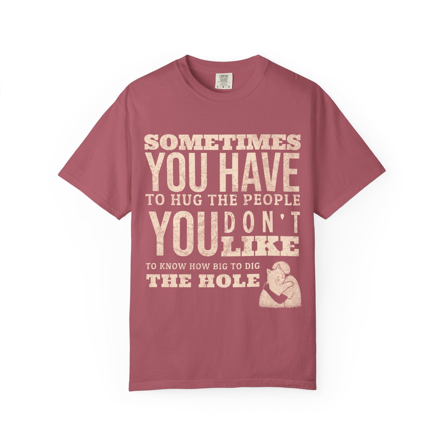 SOMETIMES YOU HAVE TO HUG THE PEOPLE YOU DON'T LIKE TO KNOW HOW BIG TO DIG THE HOLE T-SHIRT