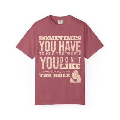 SOMETIMES YOU HAVE TO HUG THE PEOPLE YOU DON'T LIKE TO KNOW HOW BIG TO DIG THE HOLE T-SHIRT